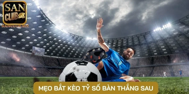 Mẹo bắt kèo tỷ số bàn thắng sau